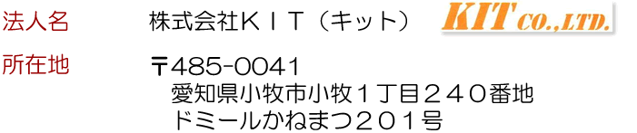 株式会社ＫＩＴ　〒４８５－００４１　愛知県小牧市小牧１丁目２４０番地　ドミールかねまつ２０１号