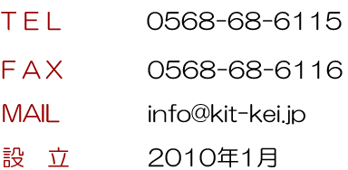 ＴＥＬ：０５６８－６８－６１１５　ＦＡＸ：０５６８－６８－６１１６　ＭＡＩＬ：info@kit-kei.jp　設立：２０１０年１月